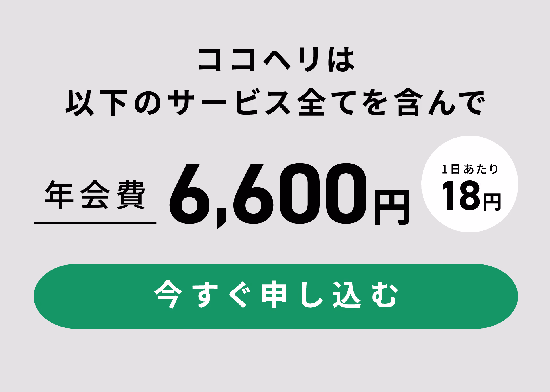 ココヘリは以下のサービス全てを含んで年会費6,600円 1日あたり18円　今すぐ申し込む