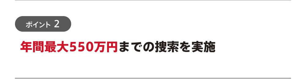 ポイント2：年間最大550万円までの捜索を実施