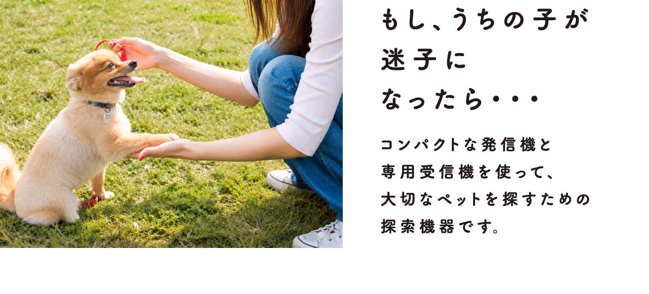 もし、うちの子が迷子になったら…コンパクトな発信機と専用受信機を使って、大切なペットを探すための探索機器です。