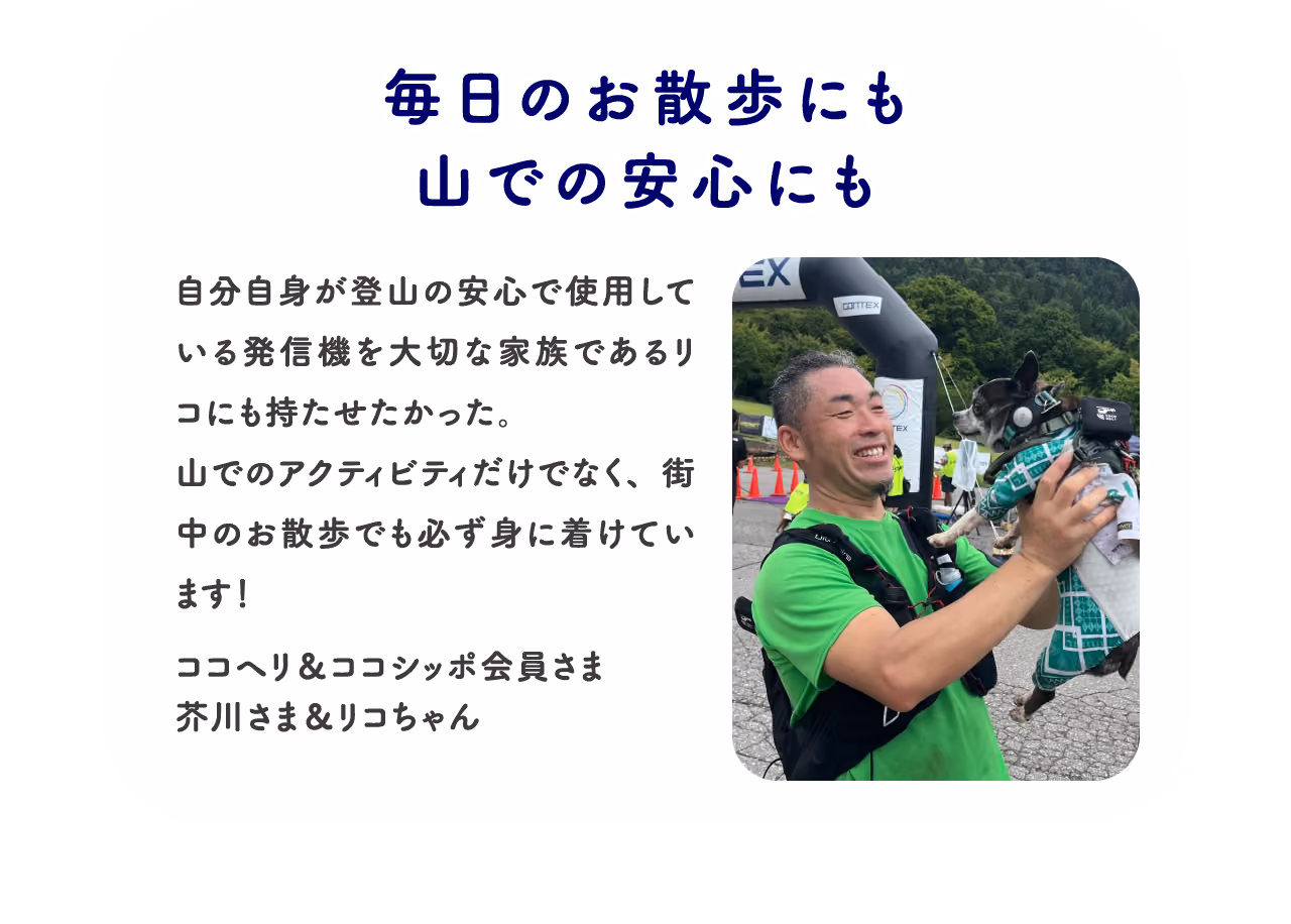 毎日のお散歩にも山での安心にも:自分自身が登山の安心で使用している発信機を大切な家族であるリコにも持たせたかった。山でのアクティビティだけでなく、街中のお散歩でも必ず身に着けています!ココヘリ&ココシッポ会員さま 芥川さま&リコちゃん