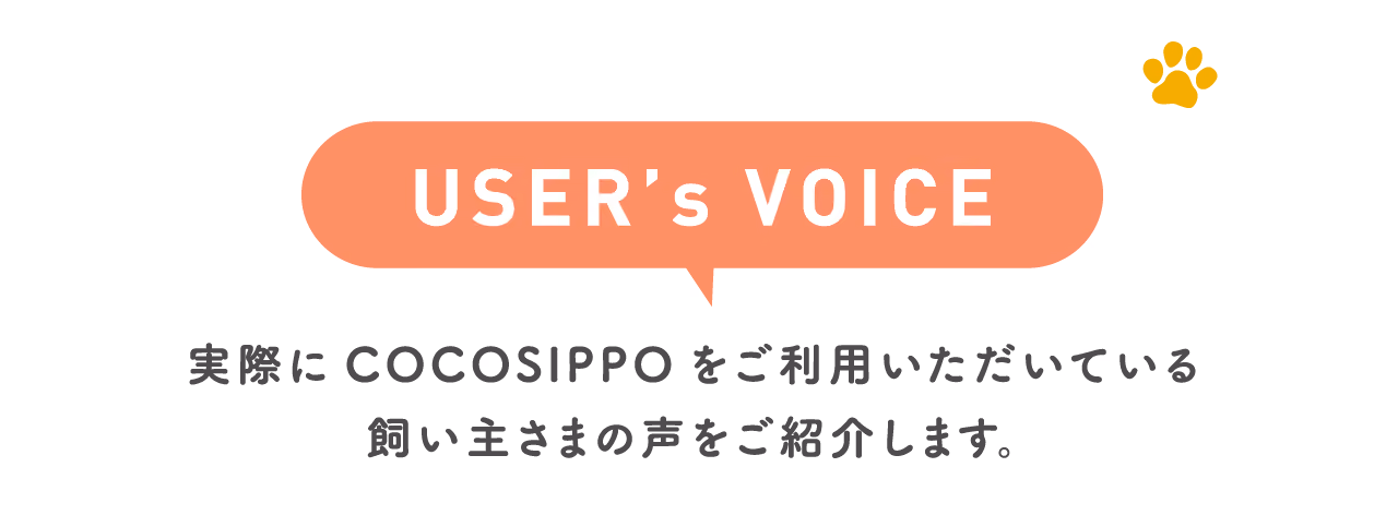 USER's VOICE 実際にCOCOSIPPOをご利用いただいている飼い主さまの声をご紹介します。