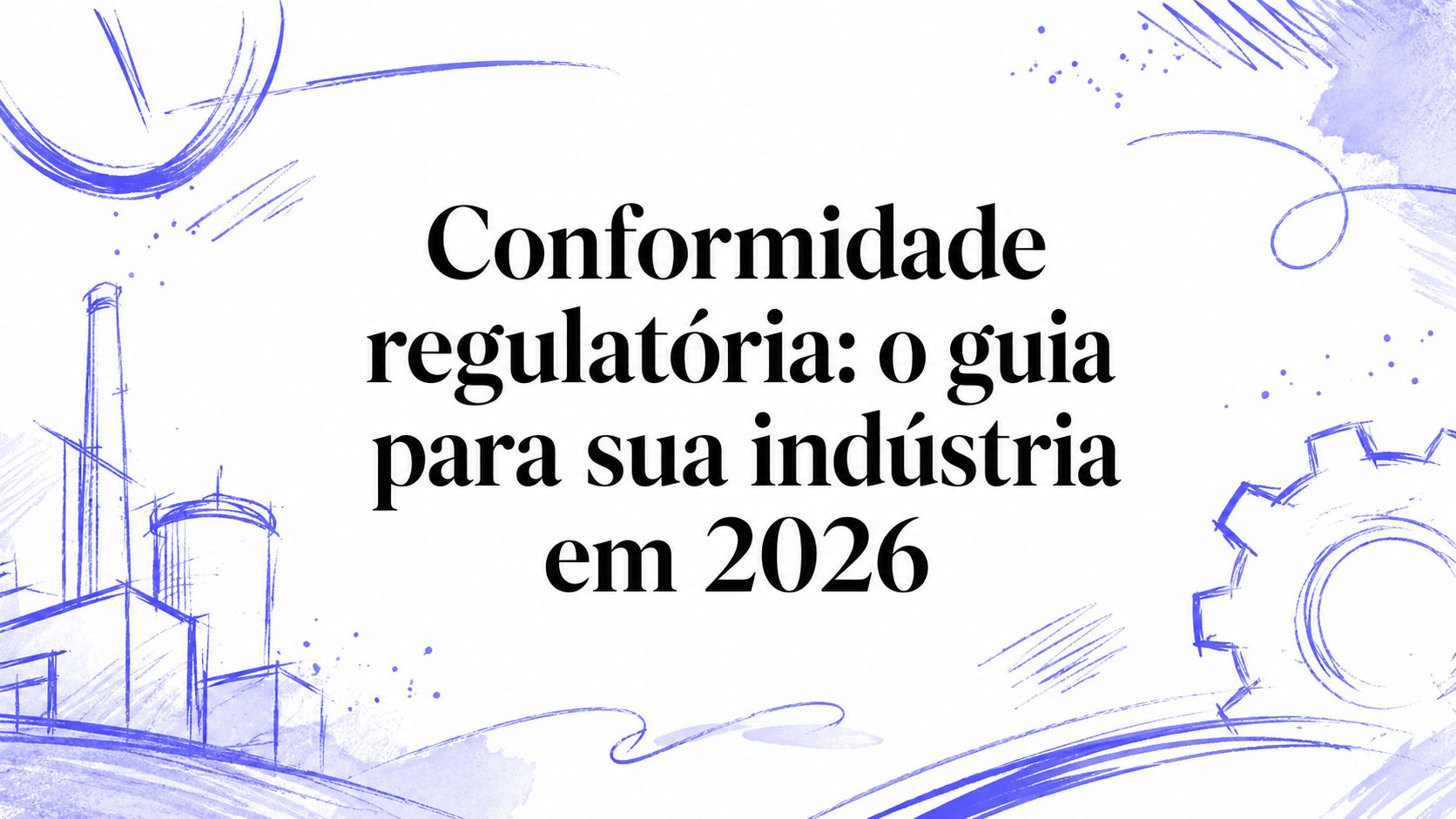 Conformidade regulatória: o guia para sua indústria em 2026