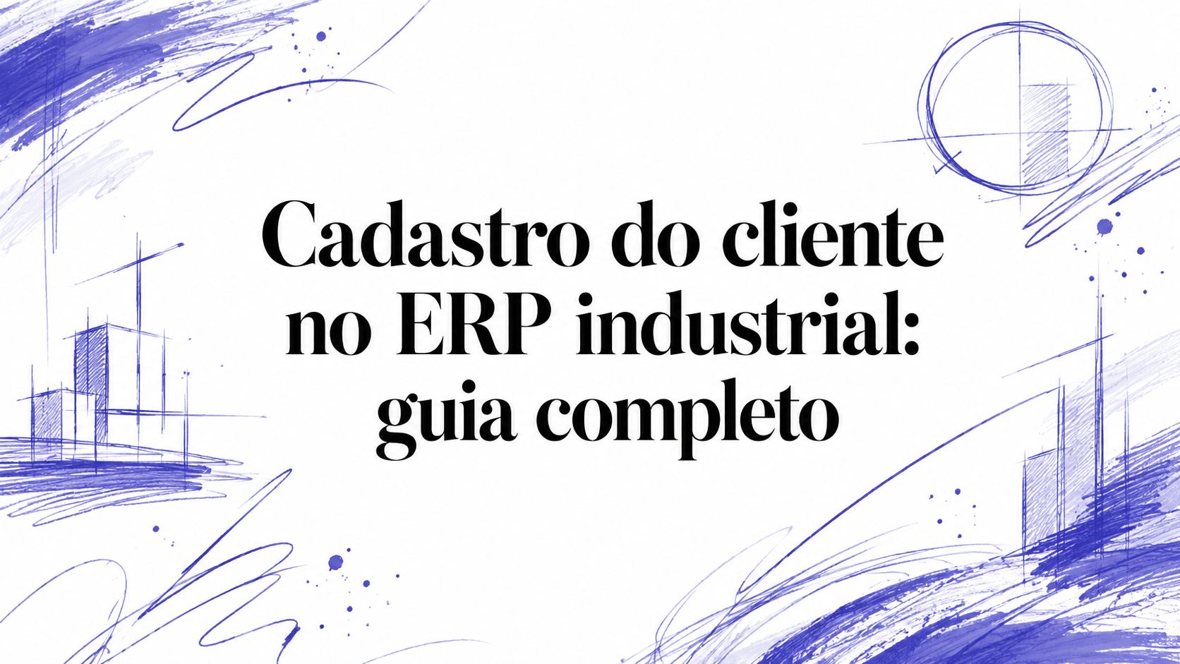 Cadastro do cliente no ERP industrial: guia completo