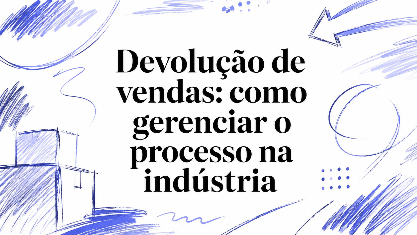 Devolução de vendas: como gerenciar o processo na indústria