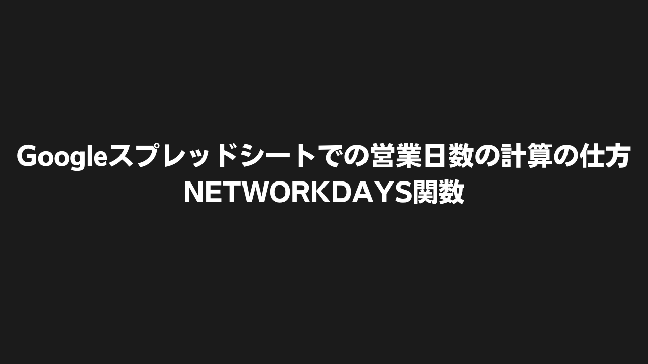 Googleスプレッドシートでの営業日数の計算の仕方・NETWORKDAYS関数