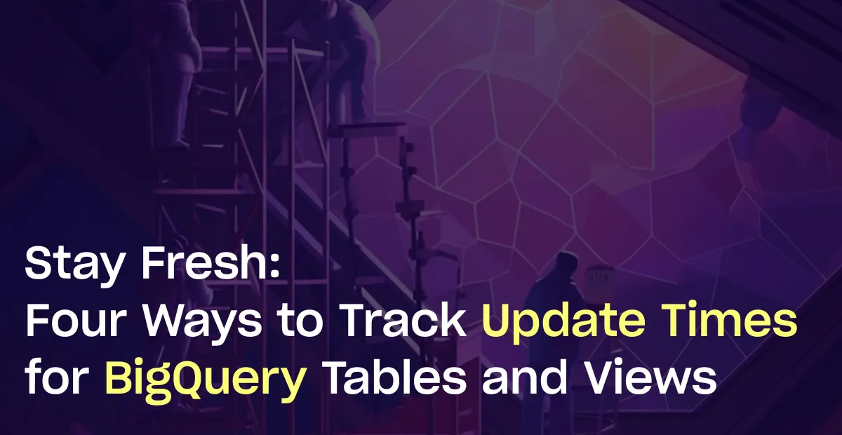 Stay Fresh: Four Ways to Track Update Times for BigQuery Tables and Views