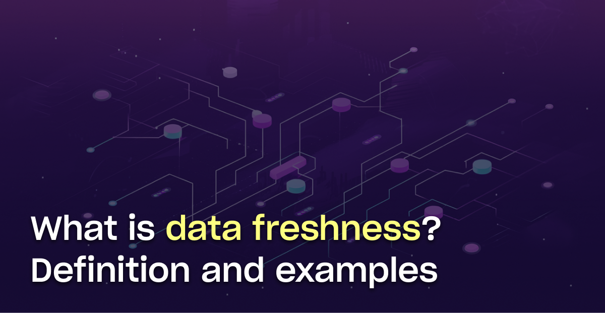 What is data freshness? Definition, examples, and best practices