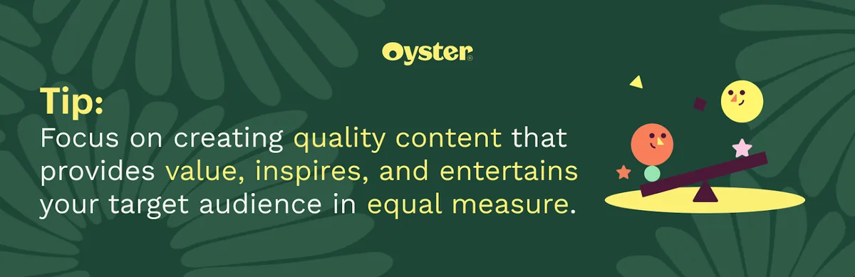 tip: Focus on creating quality content that provides value, inspires, and entertains your target audience in equal measure.