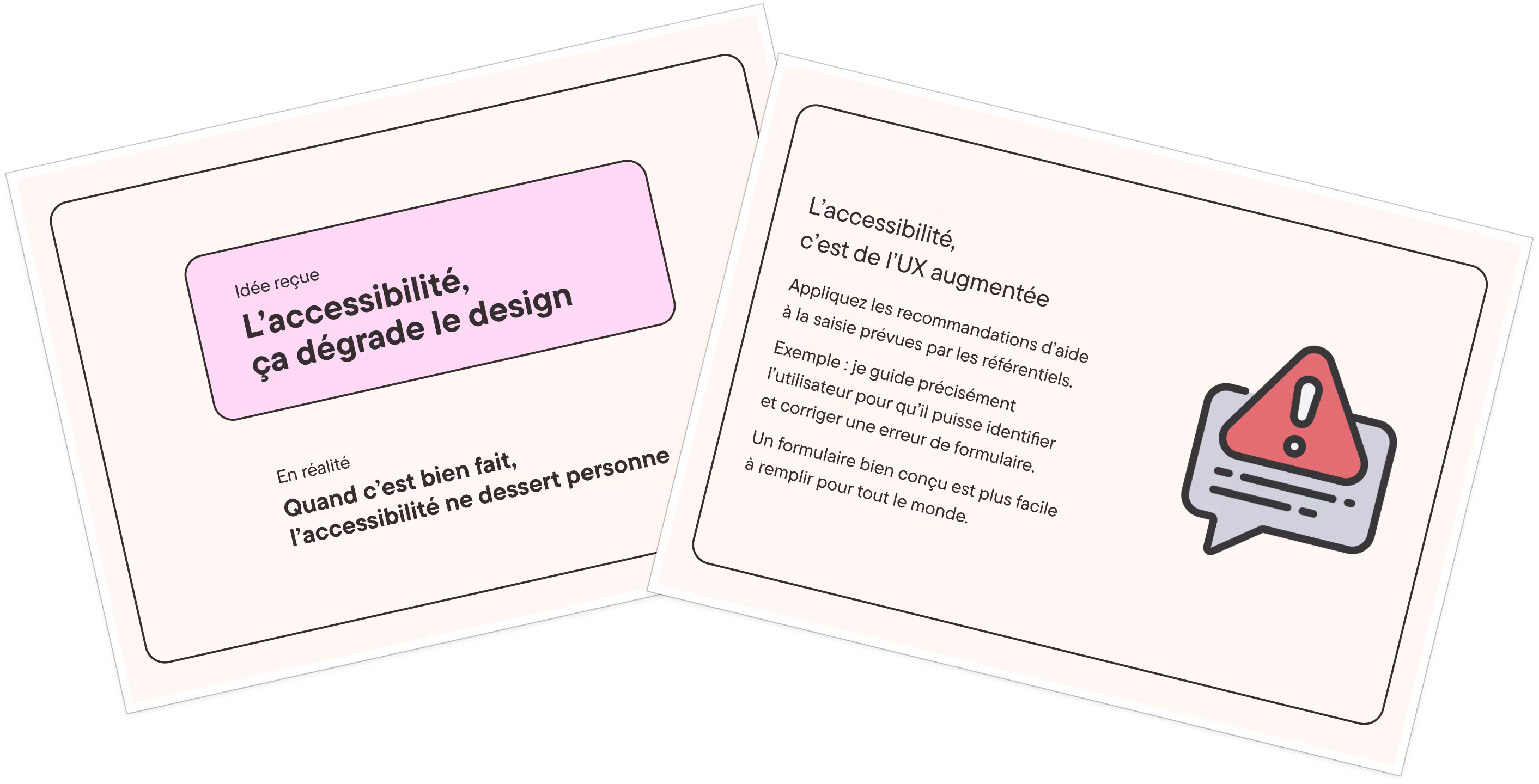 L'accessibilité, c'est de l'UX augmentée. Appliquez les recommandations d’aide à la saisie prévues par les référentiels. Exemple : je guide précisément l’utilisateur pour qu’il puisse identifier
et corriger une erreur de formulaire. Un formulaire bien conçu est plus facile à remplir pour tout le monde.