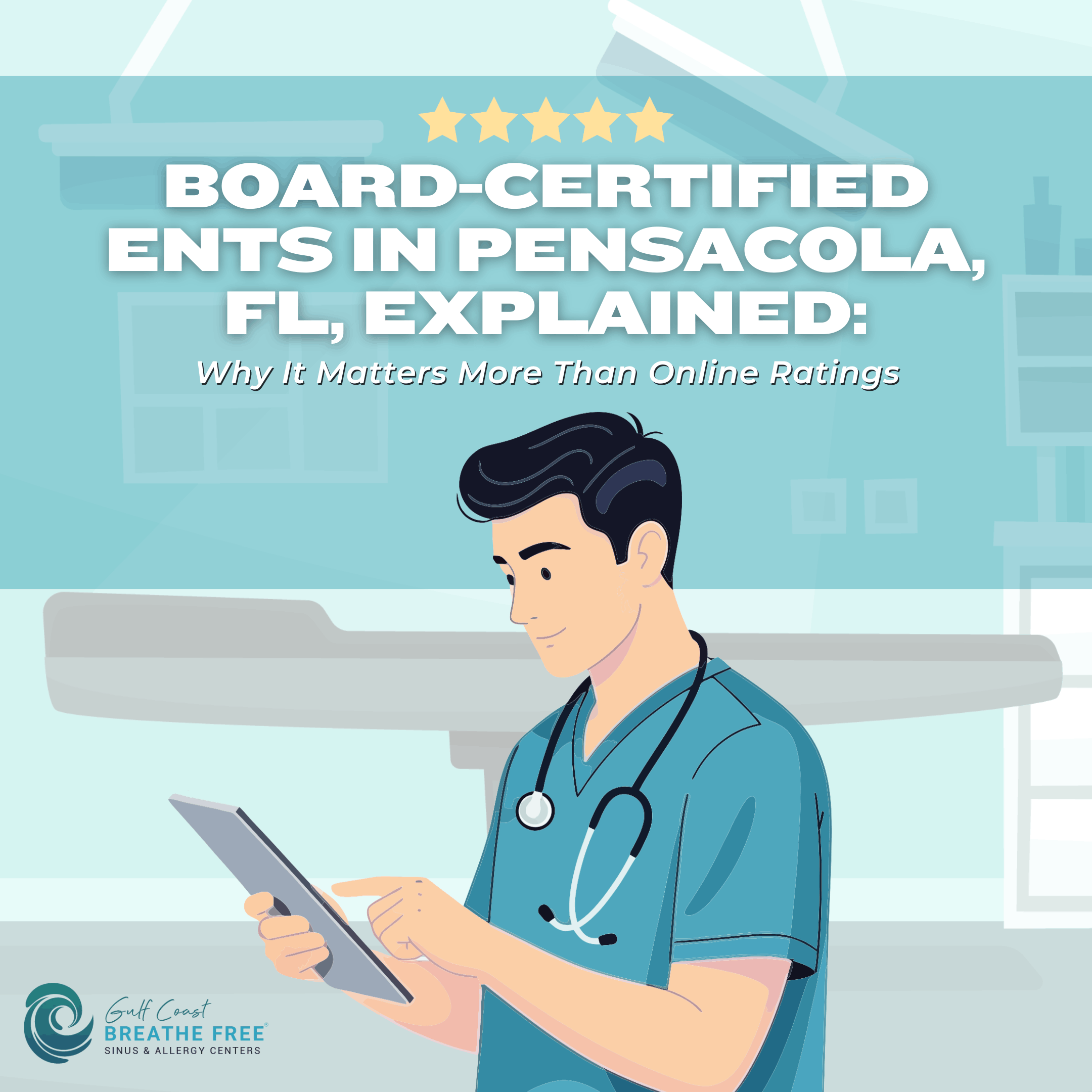 An infographic from Gulf Coast Breathe Free titled 'Board-Certified ENTs in Pensacola, FL, Explained', discussing why it matters more than online ratings. Features an illustration of a medical professional looking at a tablet with a stethoscope around their neck. Headline asks, 'Why It Matters More Than Online Ratings'.