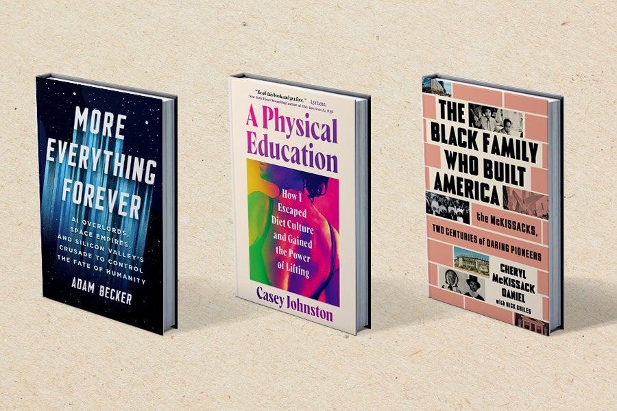 Covers of the books More Everything Forever, A Physical Education, and The Black Family Who Built America
