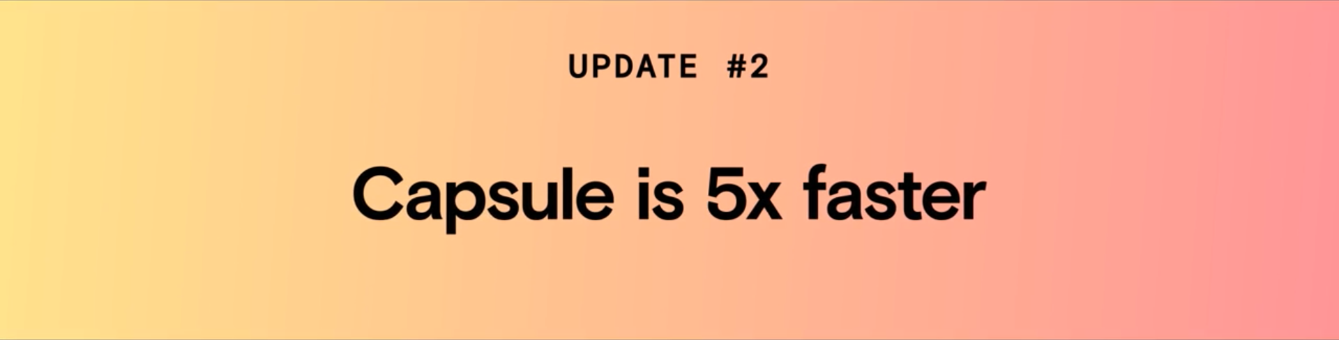 Update #2: Capsule is 5x faster