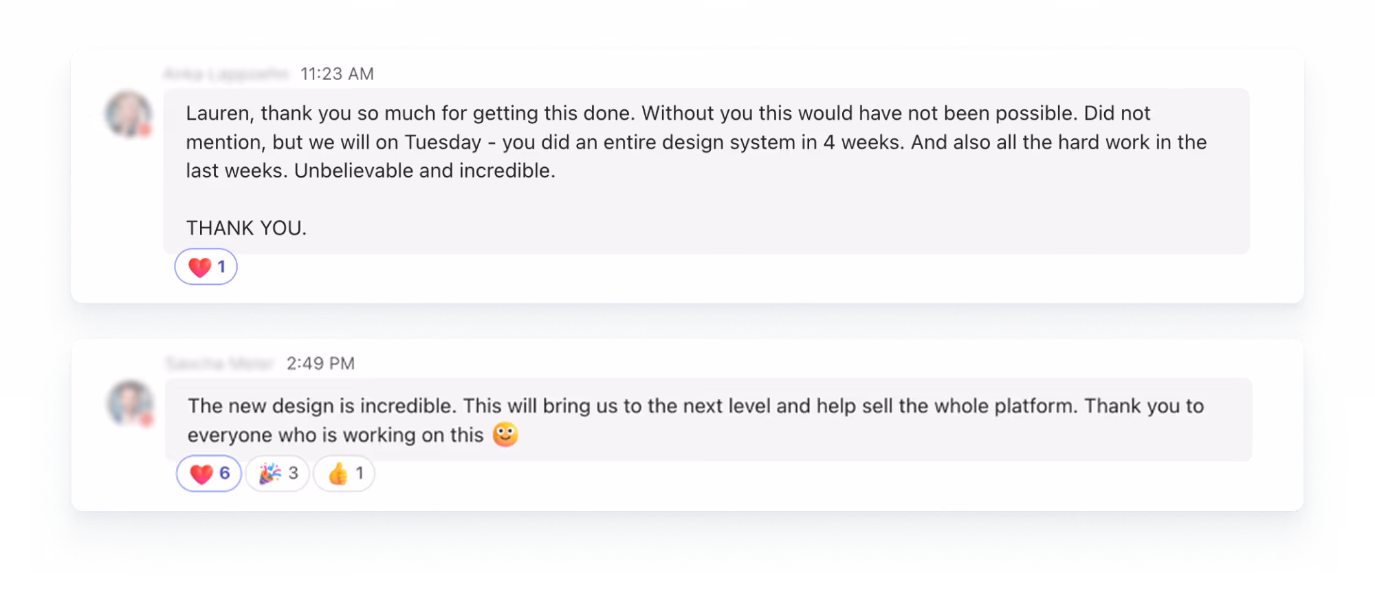 Screenshot of two texts. The first saying: "Lauren, thank you so much for getting this done. Without you this would not have been possible. Did not mention, but we will on Tuesday - you did an entire design system in 4 weeks. Unbelievable and incredible." The second saying: "The new design is incredible. This will bring us to the next level and help sell the whole platform."
