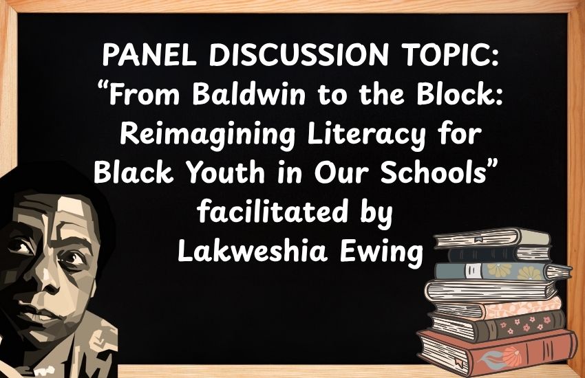 PANEL DISCUSSION TOPIC: “From Baldwin to the Block: Reimagining Literacy for Black Youth in Our Schools” facilitated by Lakweshia Ewing