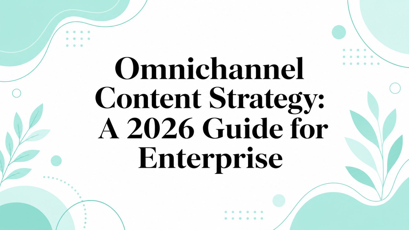 Omnichannel Content Strategy: A 2026 Guide for Enterprise