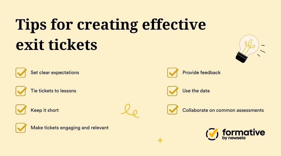 Tips for creating effective exit tickets| Set clear expectations | Tie tickets to lessons | Keep it short | Make tickets engaging and relevant | Provide feedback | Use the data | Collaborate on common assessments