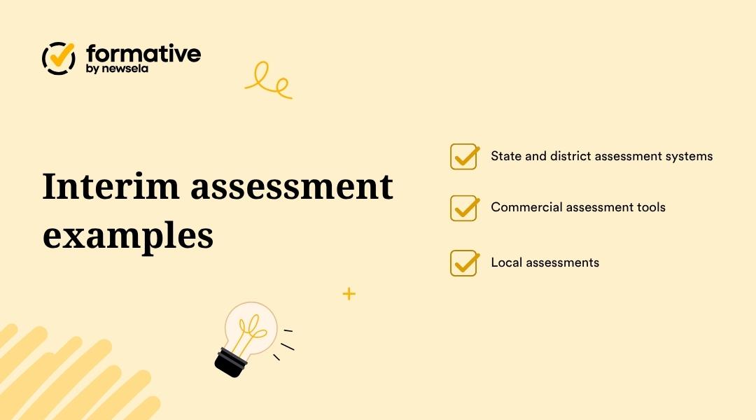 "Examples of interim assessments for teachers: state and district assessment systems, commercial assessment tools, and local assessments. A list of types of periodic evaluations used to track student progress."