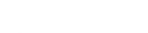 Anatomia Interna: O Que eu Preciso Saber?