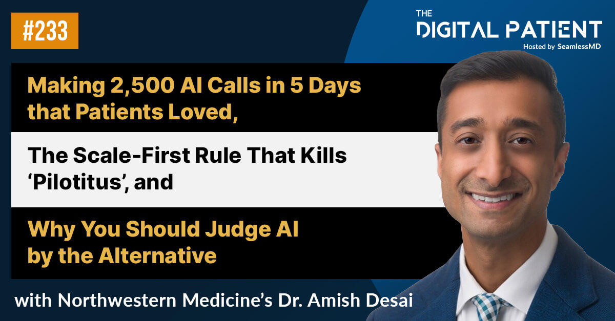 233: Northwestern's CMO, Pop Health Dr. Amish Desai: Making 2,500 AI Calls in 5 Days that Patients Loved, The Scale-First Rule That Kills Pilotitus, and Why You Should Judge AI by the Alternative