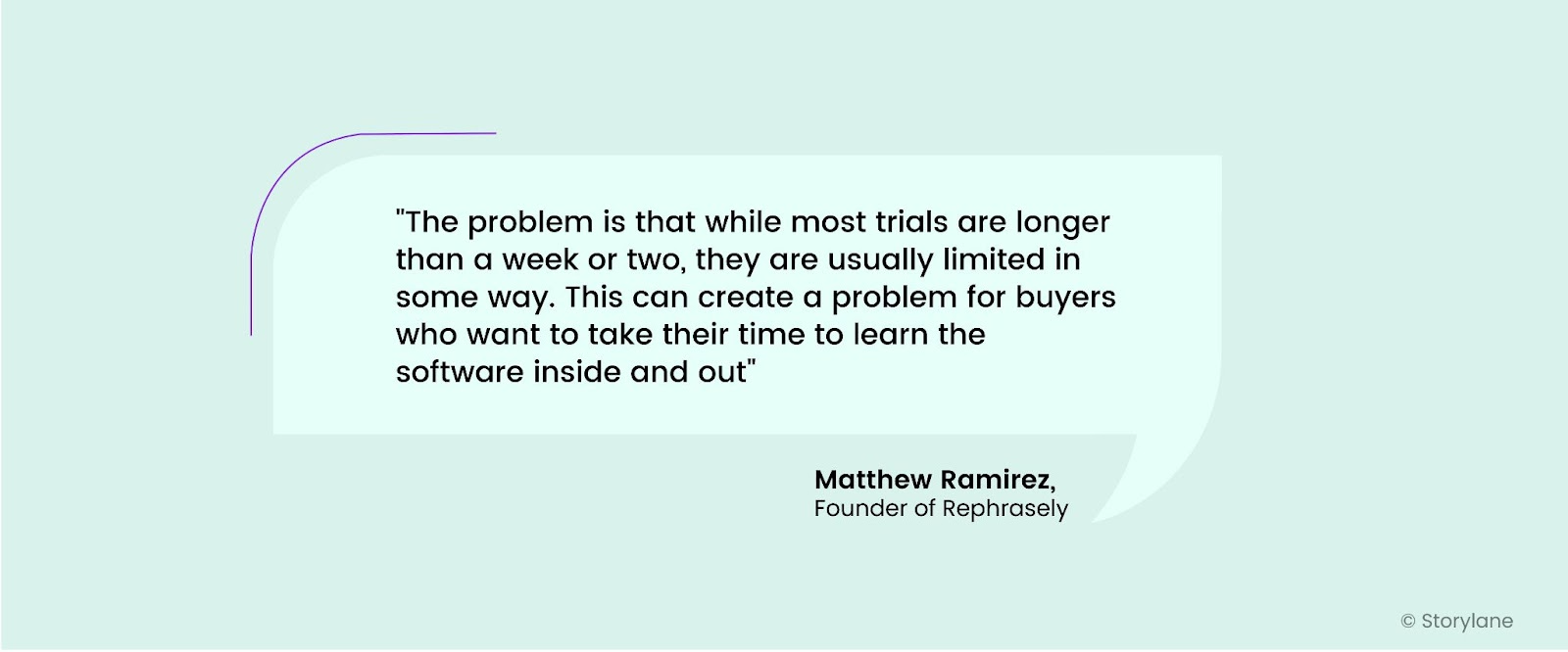 "The problem is that while most trials are longer than a week or two, they are usually limited in some way. This can create a problem for buyers who want to take their time to learn the software inside and out" - Matthew Ramirez, Founder of Rephrasely