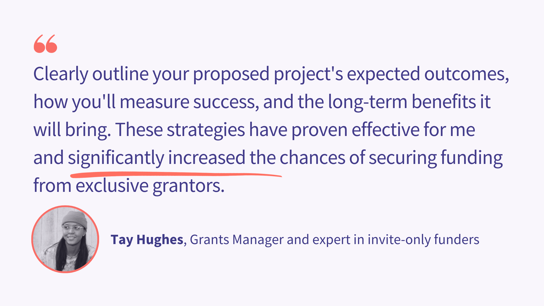 Clearly outline your proposed project's expected outcomes, how you'll measure success, and the long-term benefits it will bring. These strategies have proven effective for me and significantly increased the chances of securing funding from exclusive grantors.