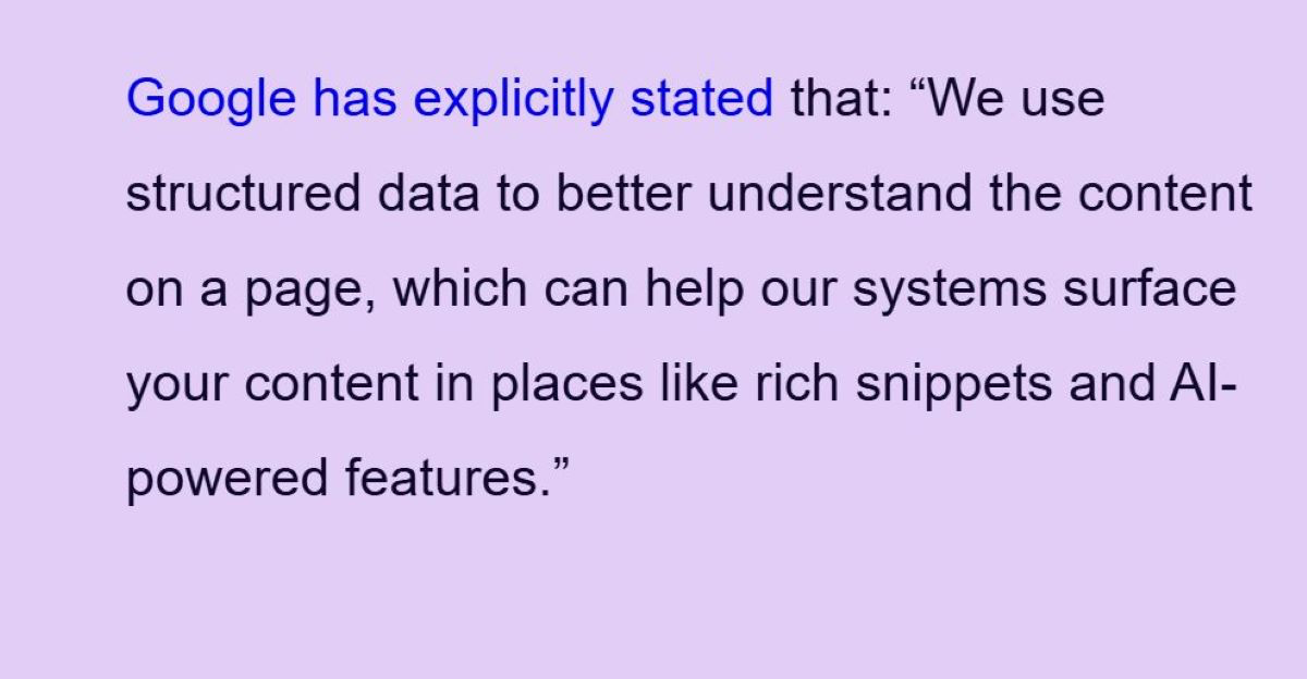 Google has explicitly stated that: We use structured daa to better understand the content on a page, which can help our systems surface your content in places like rich snippets and AI-powered features