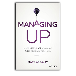Managing Up: How to Move up, Win at Work, and Succeed with Any Type of Boss