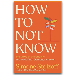 How To Not Know: The Value Of Uncertainty In A World That Demands Answers
