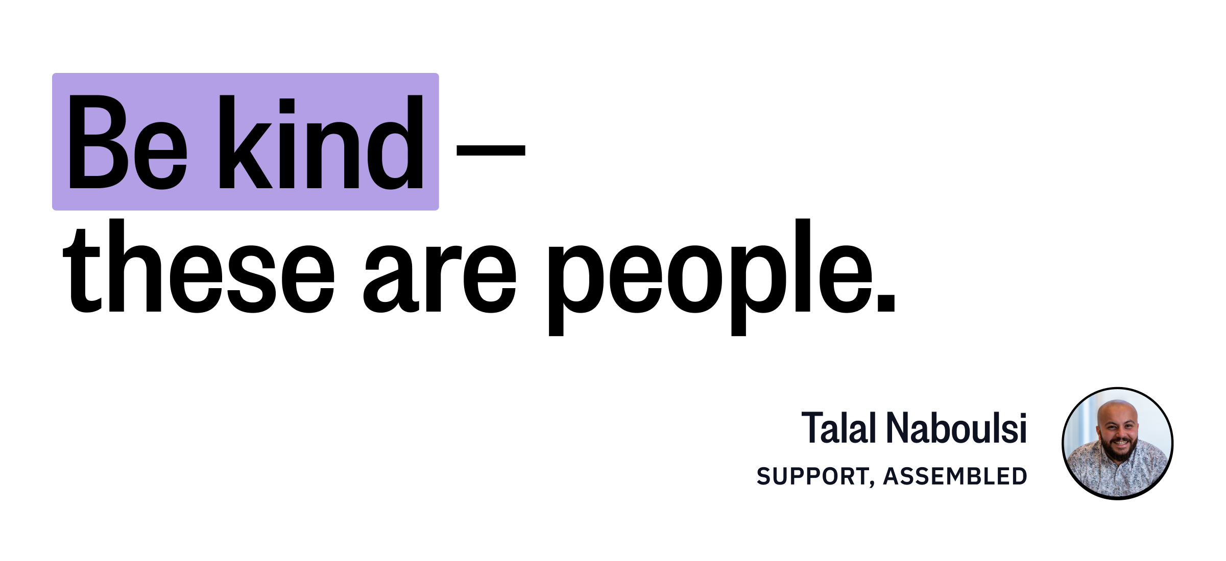 An image with a small picture of Talal Naboulsi, and a quote: Be kind -- these are people.