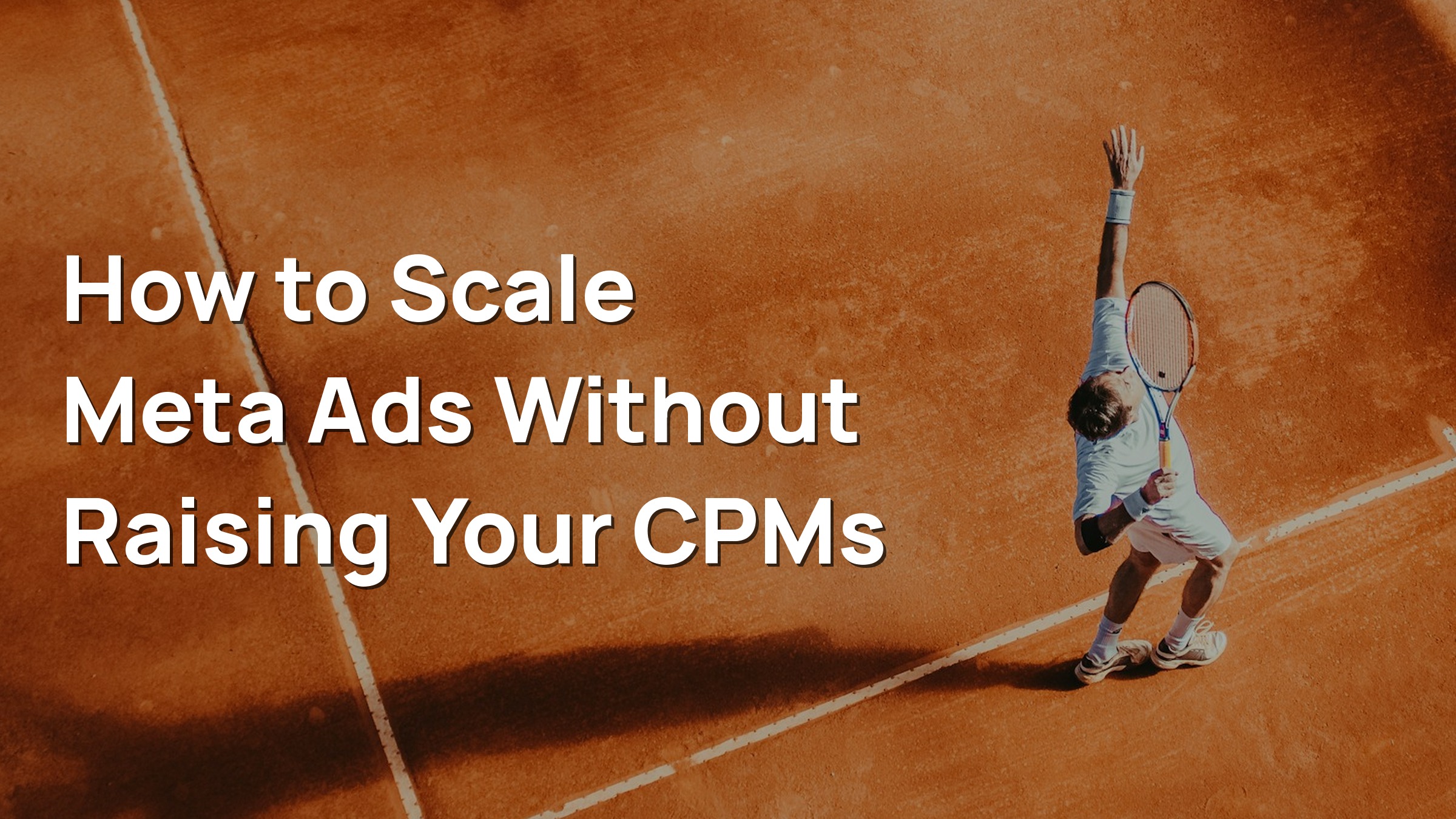 A tennis player in white tosses the ball and raises his racket to serve on a sunlit clay court, with the title How to Scale Meta Ads Without Raising Your CPMs