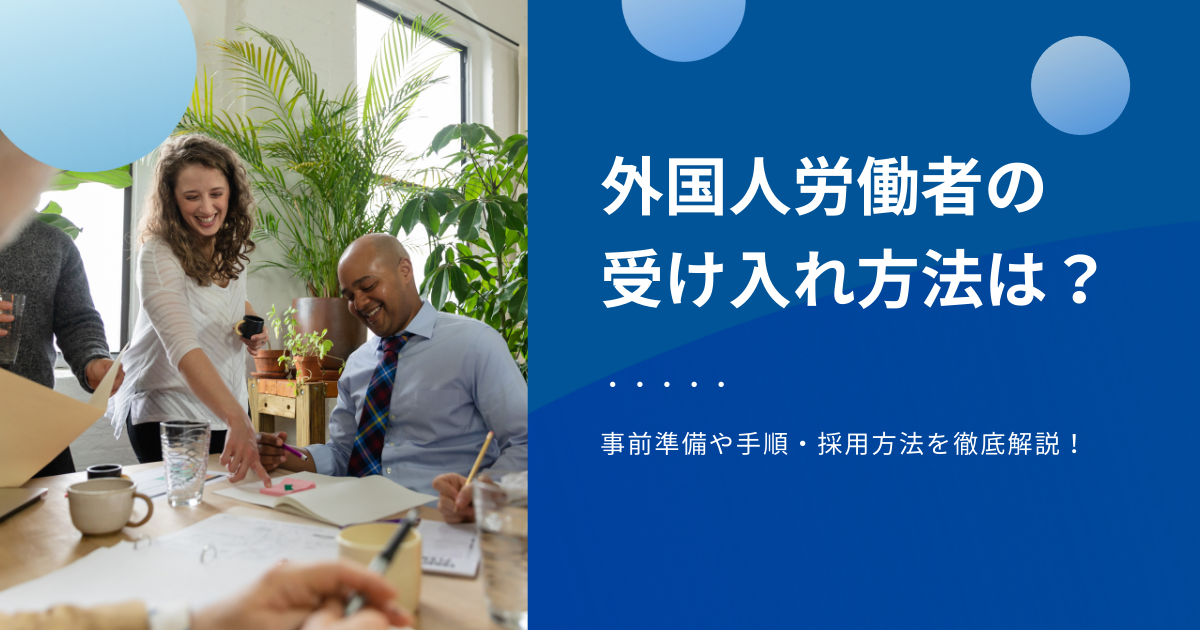 外国人労働者の受け入れ方法とは？事前準備・手順・採用方法を徹底解説