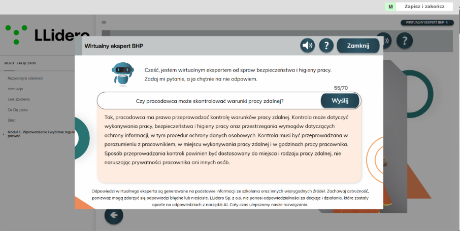 Okno czatu „Wirtualny ekspert BHP” w okresowym szkoleniu BHP w formie samokształcenia kierowanego na platformie e-learningowej LearncomPRO firmy LLidero. Widoczny tekst: ‘Cześć, jestem wirtualnym ekspertem od spraw bezpieczeństwa i higieny pracy. Zadaj mi pytanie, a ja chętnie na nie odpowiem.’ W polu pytania wpisano: ‘Czy pracodawca może skontrolować warunki pracy zdalnej?’. Odpowiedź brzmi: ‘Tak, pracodawca ma prawo przeprowadzać kontrolę warunków pracy zdalnej. Kontrola może dotyczyć wykonywania pracy, bezpieczeństwa i higieny pracy oraz przestrzegania wymogów dotyczących ochrony informacji, w tym procedur ochrony danych osobowych. Kontrola musi być przeprowadzana w porozumieniu z pracownikiem, w miejscu wykonywania pracy zdalnej i w godzinach pracy pracownika. Sposób przeprowadzania kontroli powinien być dostosowany do miejsca i rodzaju pracy zdalnej, nie naruszając prywatności pracownika ani innych osób.