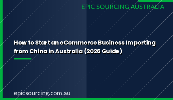 Step-by-step guide for Australian entrepreneurs on how to start an eCommerce business importing from China in 2026