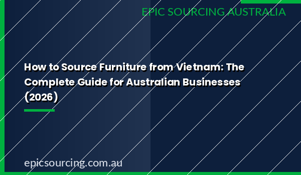 Sourcing furniture from Vietnam - complete guide for Australian businesses 2026