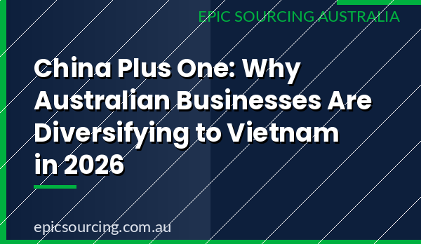 Epic Sourcing's 2026 guide to the China Plus One strategy for Australian businesses diversifying to Vietnam