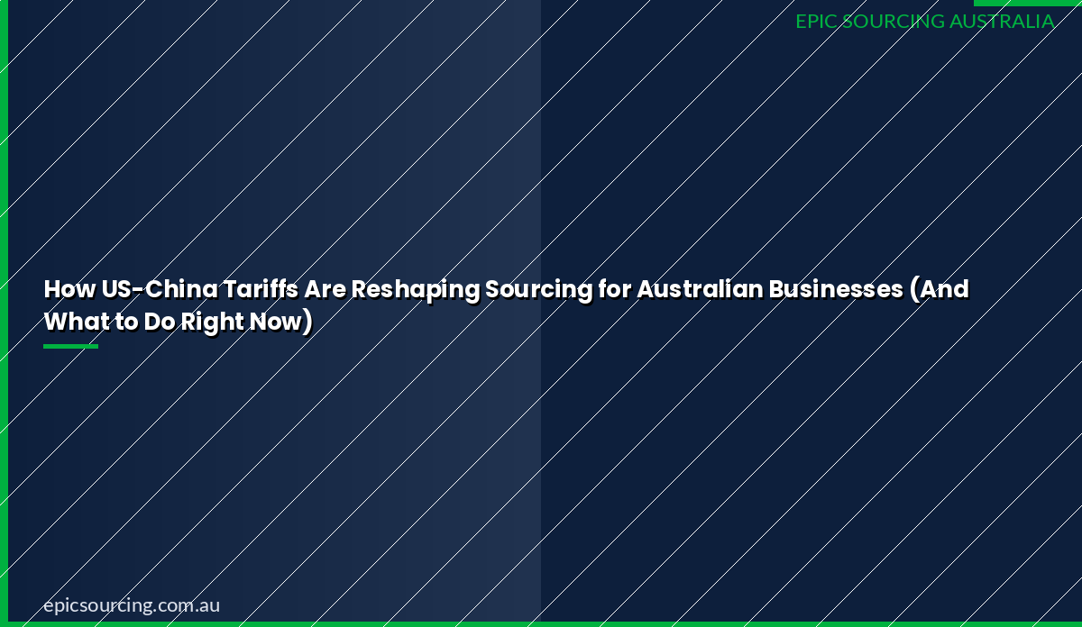 How US-China Tariffs Are Reshaping Sourcing for Australian Businesses (And What to Do Right Now)