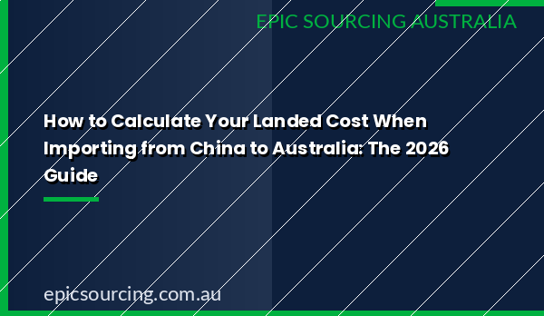 2026 guide to calculating total landed cost when importing from China to Australia, including freight, customs duty, GST, and DAFF fees