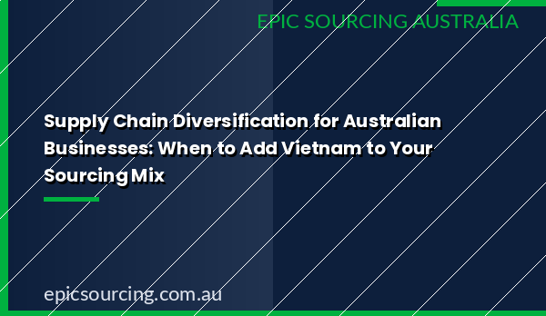 Guide to supply chain diversification for Australian businesses — covering when and how to add Vietnam to your sourcing mix alongside China in 2026.