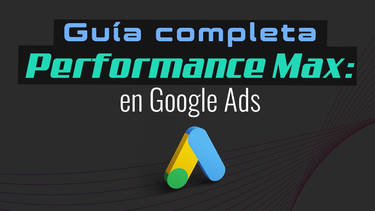 Guía completa de Performance Max en Google Ads (Actualizada 2025)