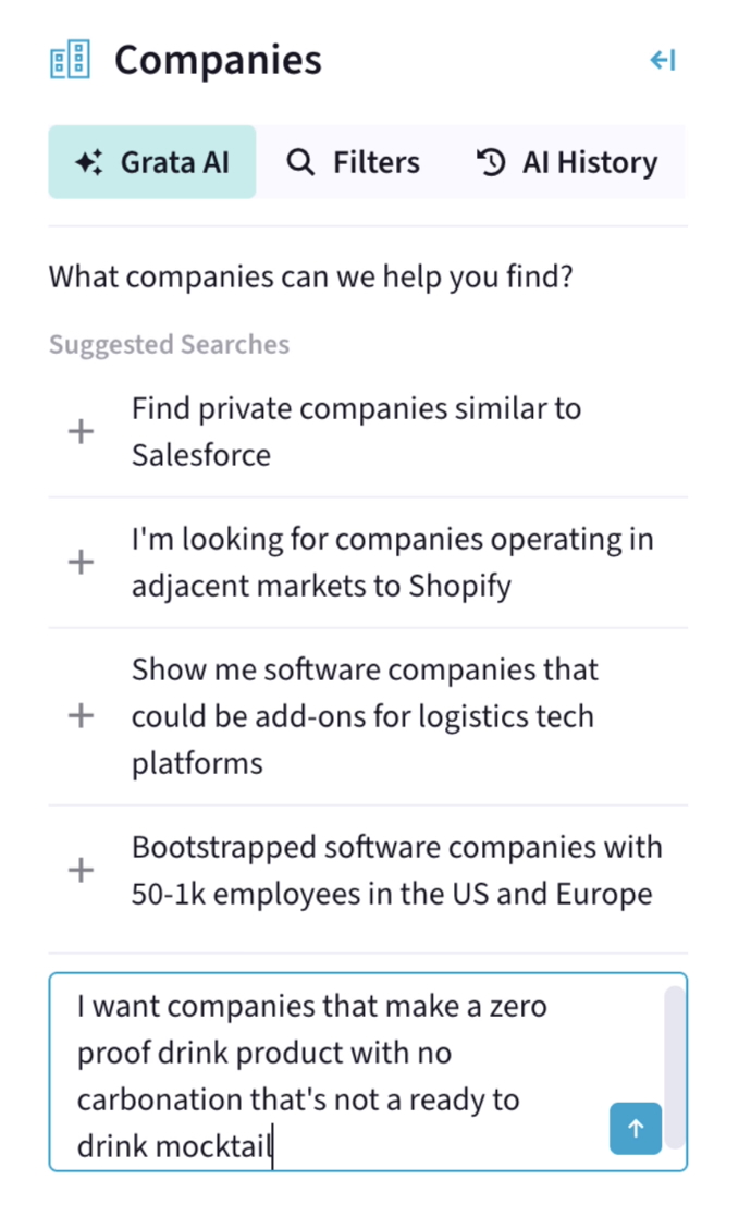 Screenshot from Grata's platform showcasing Grata's new AI feature, Agentic Search. The screenshot shows Grata prompting the user with, "What companies can we help you find?" followed by suggestions including: Find private companies similar to Salesforce; I'm looking for companies operating in adjacent markets to Shopify; Show me software companies that could be add-ons for logistics tech platforms; Bootstrapped software companies with 50-1K employees in the US and Europe. At the bottom of the screenshot, the user types into the chat box, "I want companies that make a zero proof drink product