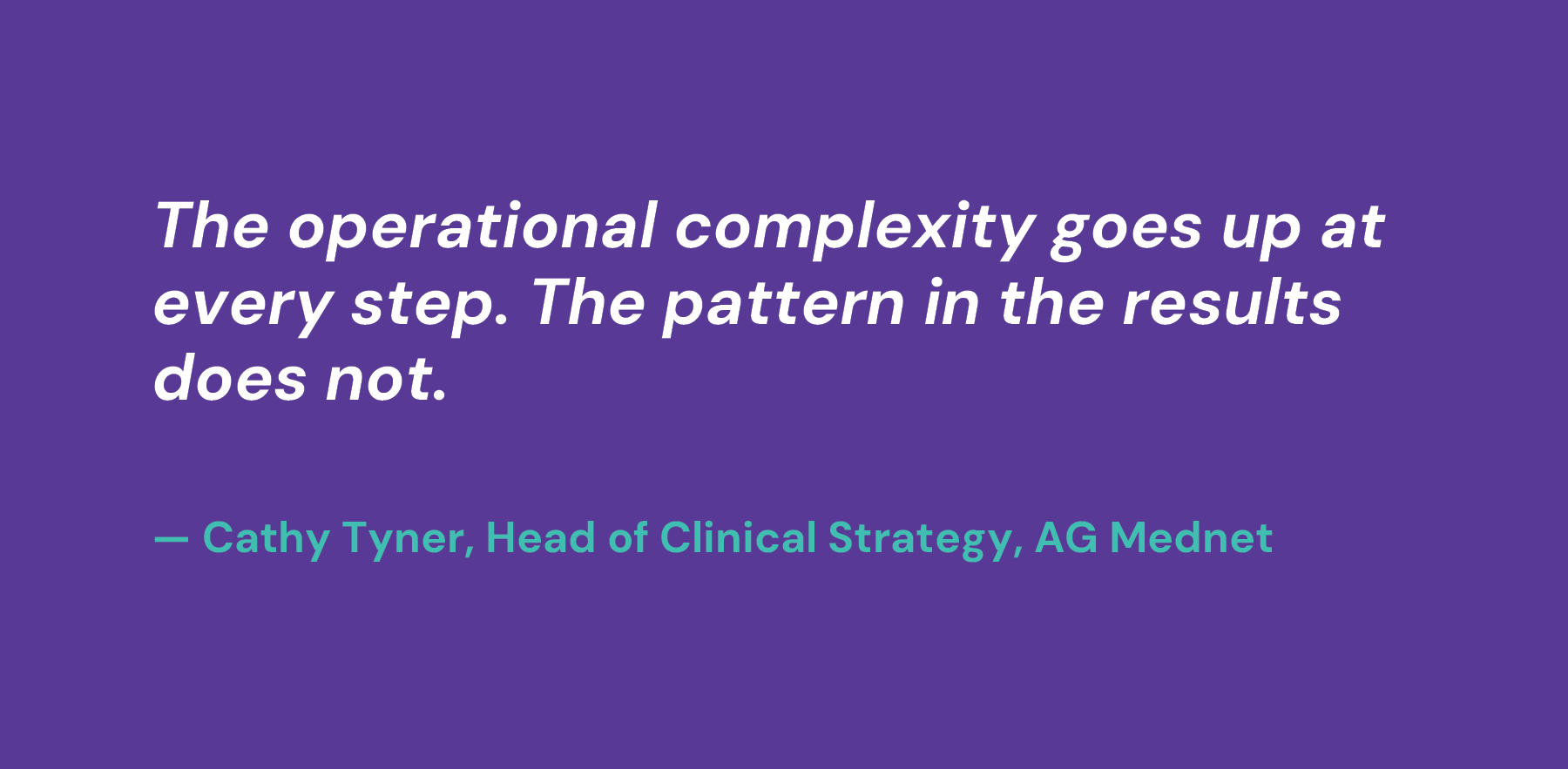 The operational complexity goes up at every step. The pattern in the results does not. — Cathy Tyner, Head of Clinical Strategy, AG Mednet