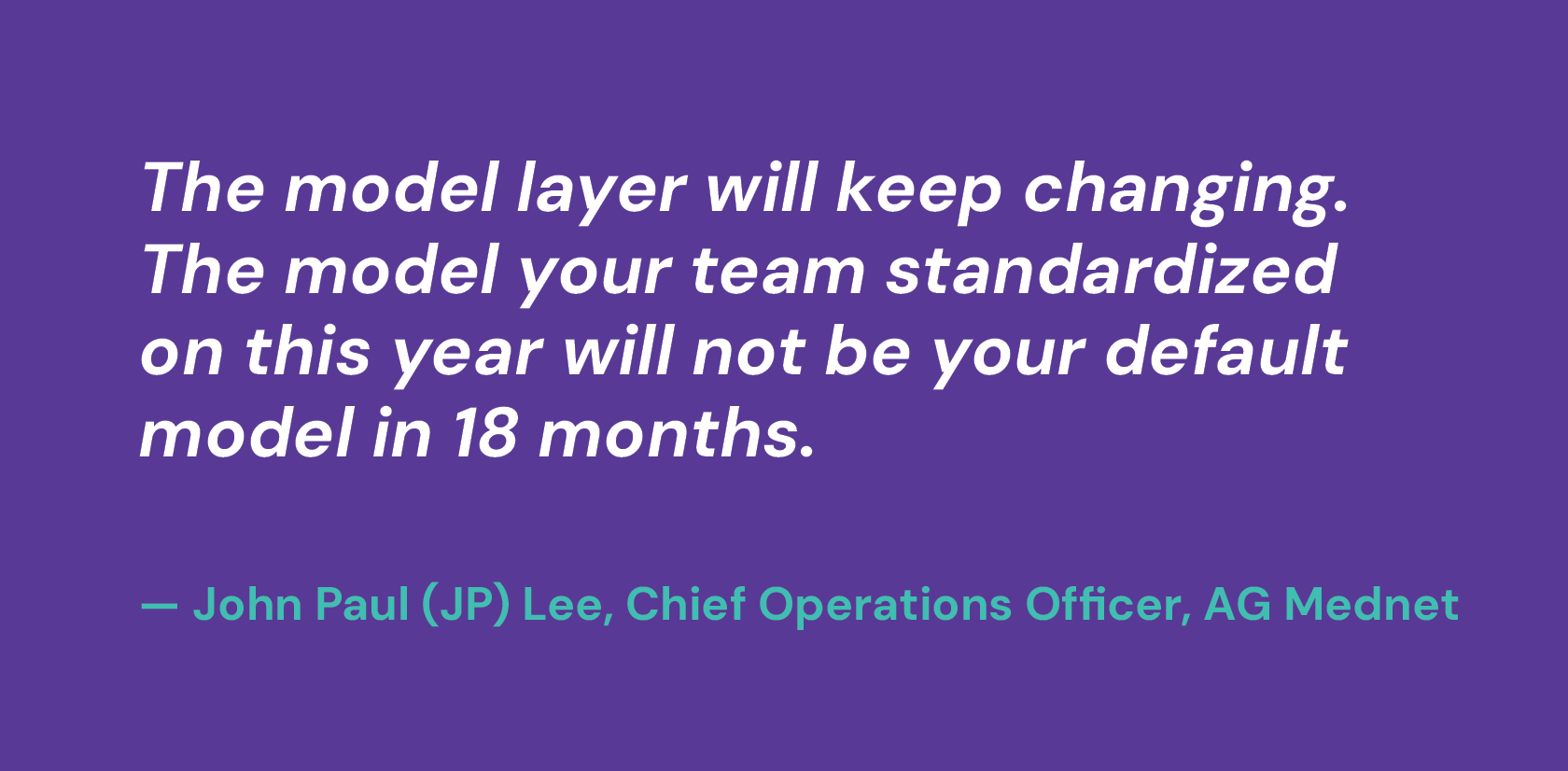 The model layer will keep changing. The model your team standardized on this year will not be your default model in 18 months.    — John Paul (JP) Lee, Chief Operations Officer, AG Mednet