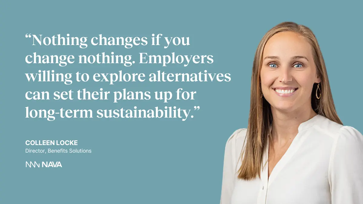 Quote on image: “Nothing changes if you change nothing. Employers willing to explore alternatives can set their plans up for long-term sustainability.” —Colleen Locke, Director of Benefits Solutions at Nava Benefits