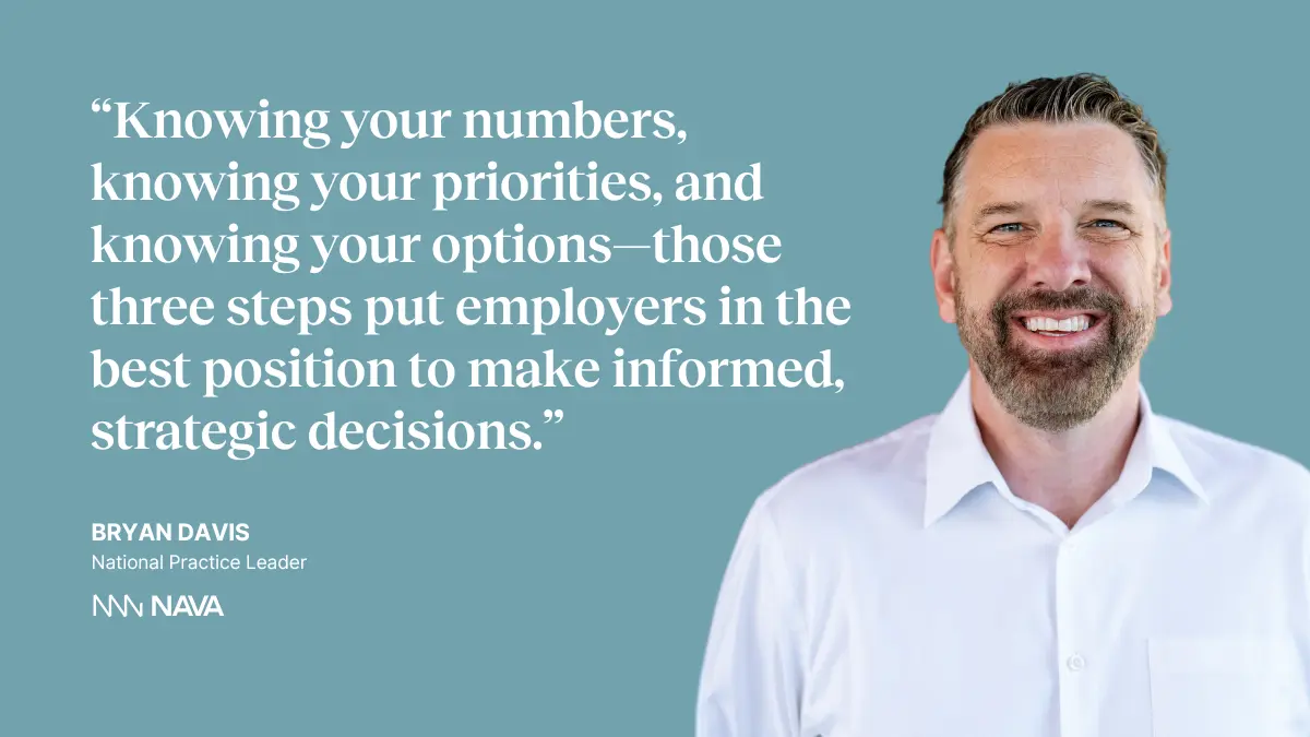 Quote on image: “Knowing your numbers, knowing your priorities, and knowing your options—those three steps put employers in the best position to make informed, strategic decisions.” —Bryan Davis, National Practice Leader at Nava Benefits
