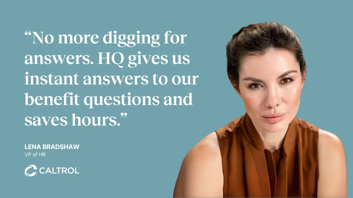 "No more digging for answers. HQ gives us instant answers to our benefit questions and saves hours."  —Lena Bradshaw, VP of HR at Caltrol, Inc.