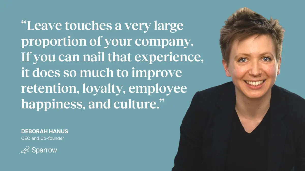 “Leave touches a very large proportion of your company. If you can nail that experience, it does so much to improve retention, loyalty, employee happiness, and culture.” —Deborah Hanus, CEO and Co-founder of Cocoon