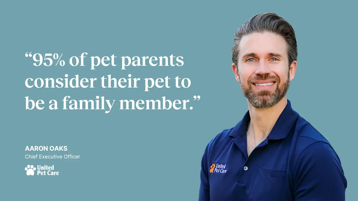 “95% of pet parents consider their pet to be a family member.” —Aaron Oaks, CEO of United Pet Care