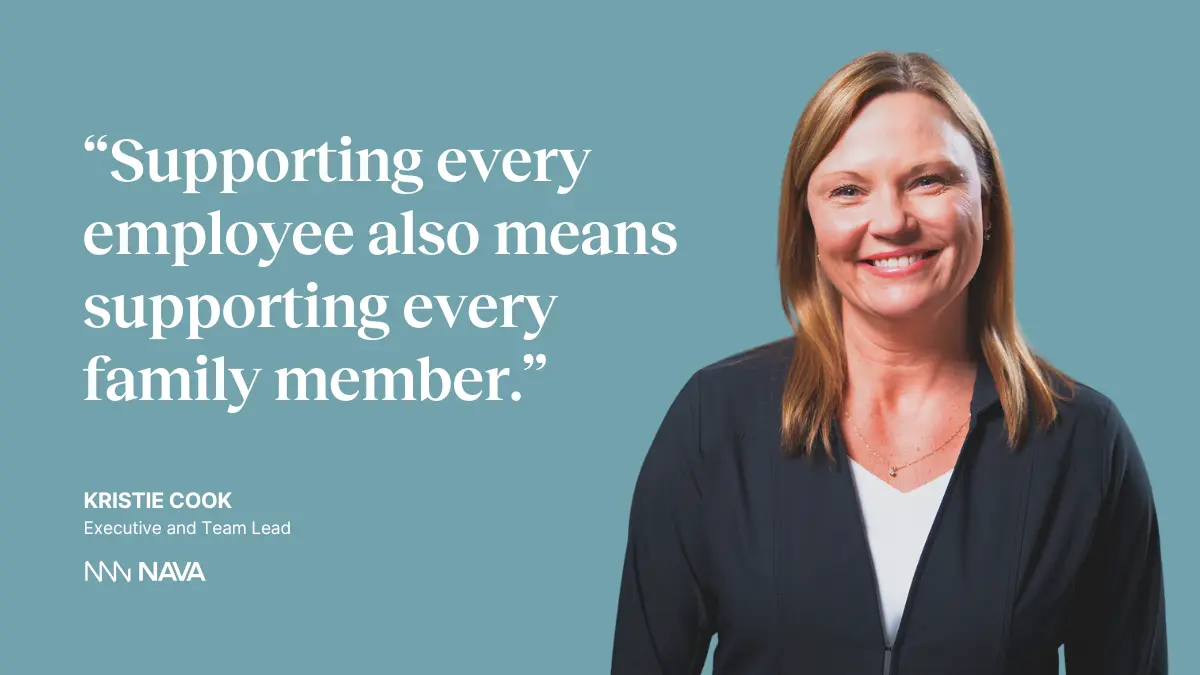 “Supporting every employee also means supporting every family member.” —Kristie Cook, Executive and Team Lead at Nava Benefits