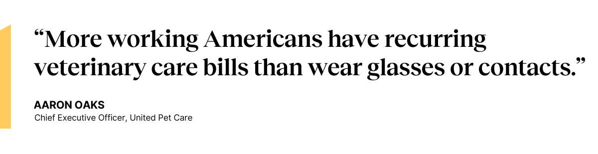 “More working Americans have recurring veterinary care bills than wear glasses or contacts.” —Aaron Oaks