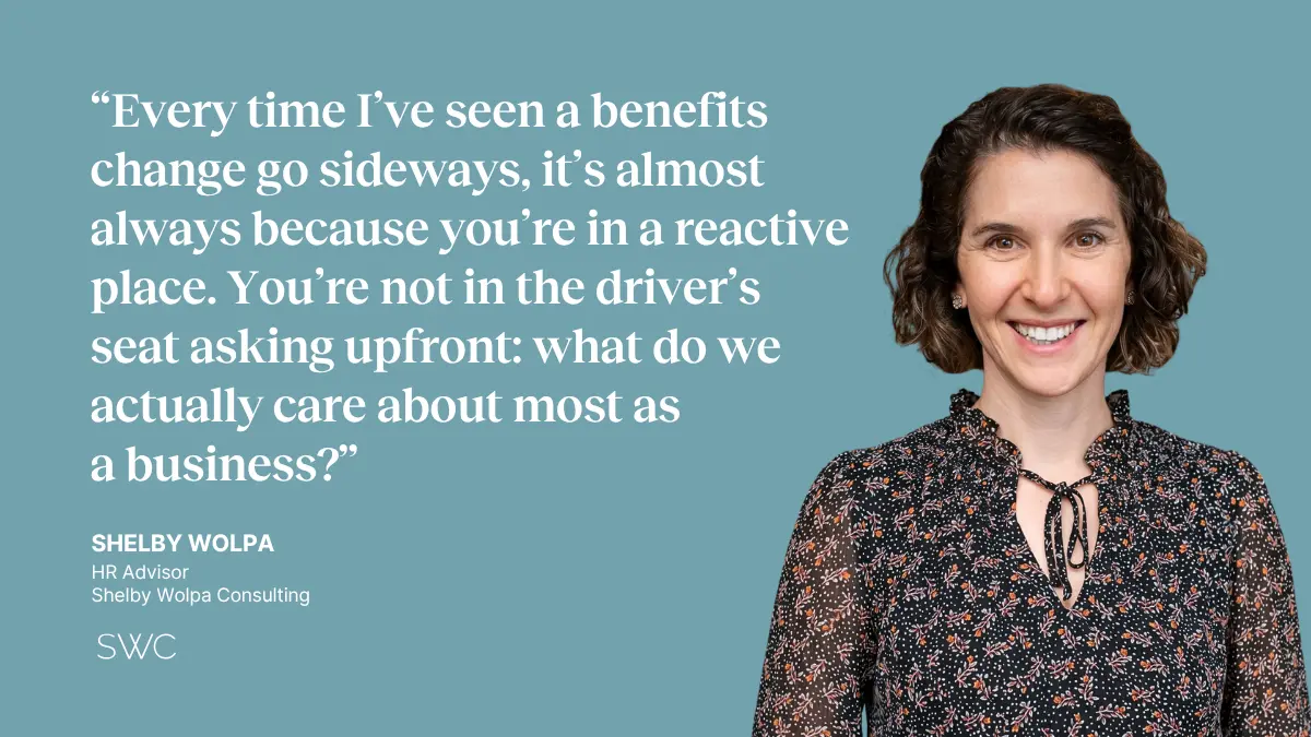 Quote with image of Shelby Wolpa: "Every time I've seen a benefits change go sideways, it's almost always because you're in a reactive place. You're not in the driver's seat asking upfront: what do we actually care about most as a business?" —Shelby Wolpa, HR Advisor